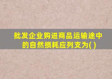 批发企业购进商品运输途中的自然损耗应列支为( )